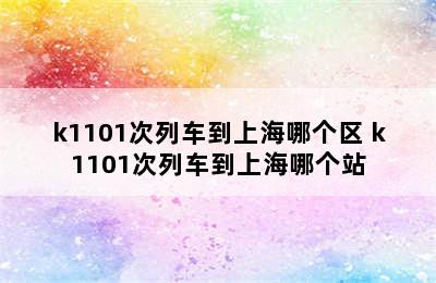 k1101次列车到上海哪个区 k1101次列车到上海哪个站